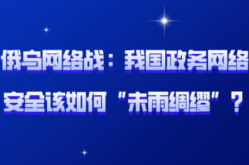 俄烏網(wǎng)絡(luò)戰(zhàn)背后：我國政務(wù)網(wǎng)絡(luò)安全該如何“未雨綢繆”？