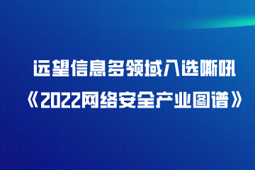 遠望信息多領(lǐng)域入選嘶吼《2022網(wǎng)絡安全產(chǎn)業(yè)圖譜》