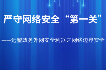 織密安全防護網(wǎng) 嚴守網(wǎng)絡安全“第一關(guān)” ——遠望政務外網(wǎng)安全利器之網(wǎng)絡邊界安全
