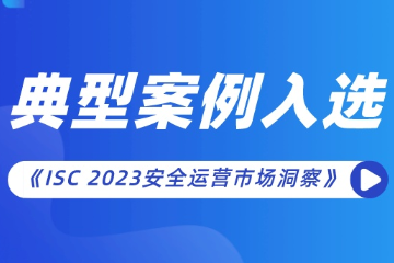 遠(yuǎn)望信息安全運(yùn)營(yíng)項(xiàng)目入選《ISC 2023安全運(yùn)營(yíng)市場(chǎng)洞察》報(bào)告典型案例